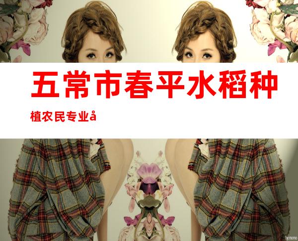 五常市春平水稻种植农民专业合作社