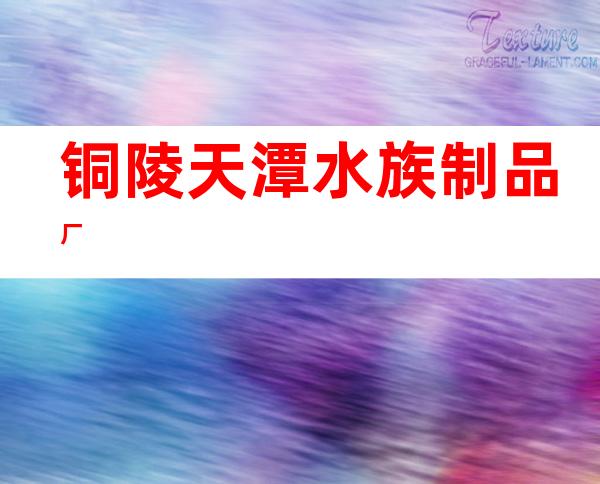 铜陵天潭水族制品厂